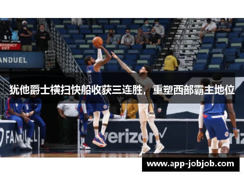 犹他爵士横扫快船收获三连胜，重塑西部霸主地位