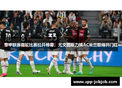 意甲联赛首轮比赛拉开帷幕，尤文图斯力擒AC米兰取得开门红