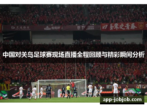 中国对关岛足球赛现场直播全程回顾与精彩瞬间分析