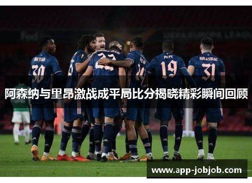 阿森纳与里昂激战成平局比分揭晓精彩瞬间回顾